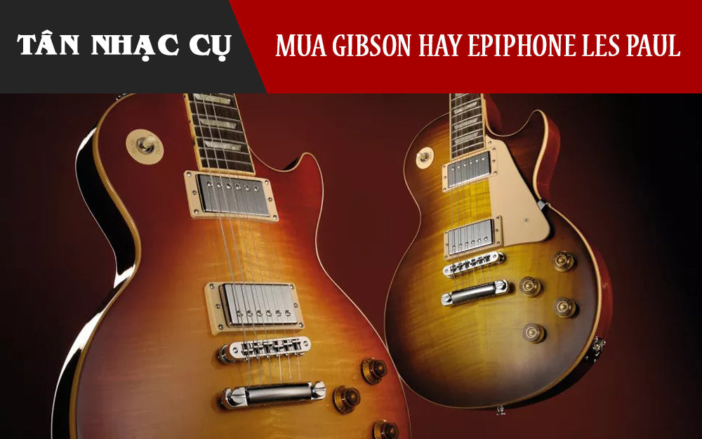 Nên Mua Epiphone Les Paul Hay Gibson Les Paul? So Sánh Thông Số, Âm Thanh, Giá 2026